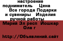 настроение подниматель) › Цена ­ 200 - Все города Подарки и сувениры » Изделия ручной работы   . Марий Эл респ.,Йошкар-Ола г.